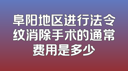 阜阳地区进行法令纹消除手术的通常费用是多少