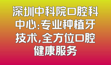 深圳中科院口腔科中心：专业种植牙技术，全方位口腔健康服务