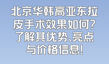 北京华韩高亚东拉皮手术效果如何？了解其优势、亮点与价格信息！