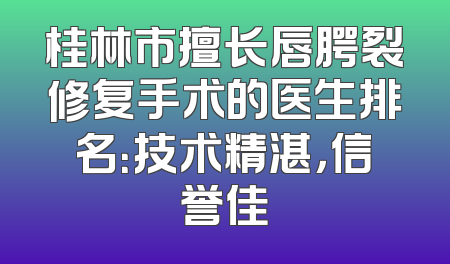 桂林市擅长唇腭裂修复手术的医生排名：技术精湛，信誉佳