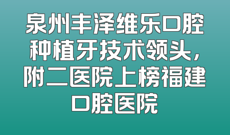 泉州丰泽维乐口腔种植牙技术领头，附二医院上榜福建口腔医院