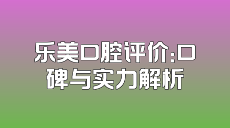 乐美口腔评价：口碑与实力解析