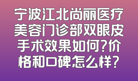 宁波江北尚丽医疗美容门诊部双眼皮手术效果如何？价格和口碑怎么样？