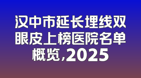 汉中市延长埋线双眼皮上榜医院名单概览，2025