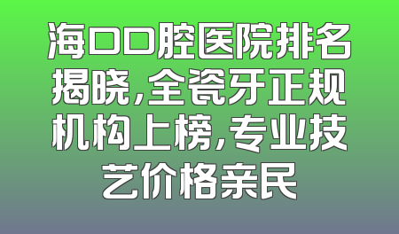 海口口腔医院排名揭晓，全瓷牙正规机构上榜，专业技艺价格亲民