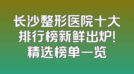 长沙整形医院十大排行榜新鲜出炉！精选榜单一览