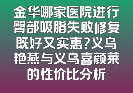 金华哪家医院进行臀部吸脂失败修复既好又实惠？义乌艳燕与义乌喜颜莱的性价比分析
