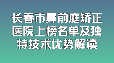 长春市鼻前庭矫正医院上榜名单及独特技术优势解读