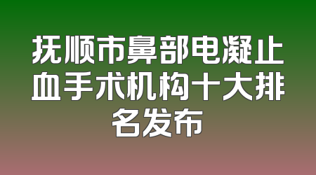 抚顺市鼻部电凝止血手术机构十大排名发布
