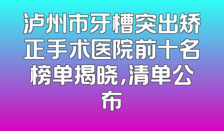 泸州市牙槽突出矫正手术医院前十名榜单揭晓，清单公布
