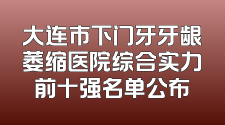 大连市下门牙牙龈萎缩医院综合实力前十强名单公布