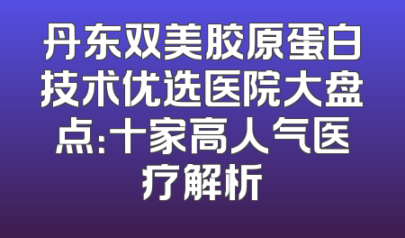 丹东双美胶原蛋白技术优选医院大盘点：十家高人气医疗解析