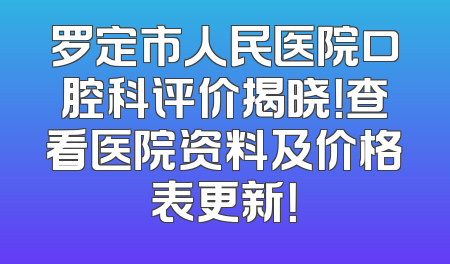 罗定市人民医院口腔科评价揭晓！查看医院资料及价格表更新！