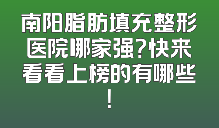 南阳脂肪填充整形医院哪家强？快来看看上榜的有哪些！