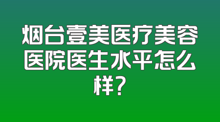 烟台壹美医疗美容医院医生水平怎么样？