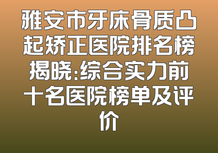 雅安市牙床骨质凸起矫正医院排名榜揭晓：综合实力前十名医院榜单及评价