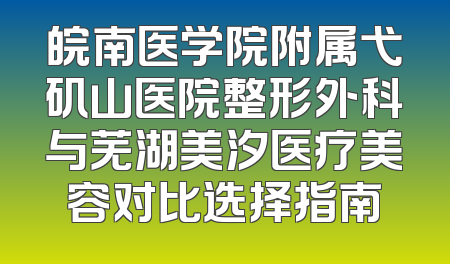 皖南医学院附属弋矶山医院整形外科与芜湖美汐医疗美容对比选择指南