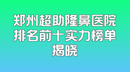 郑州超助隆鼻医院排名前十实力榜单揭晓