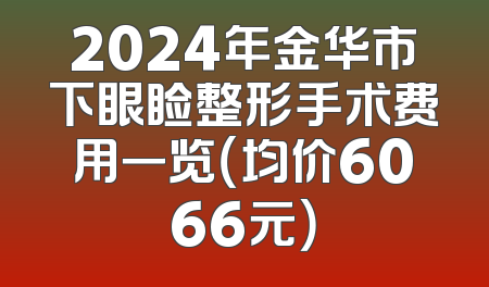 2024年金华市下眼睑整形手术费用一览（均价6066元）