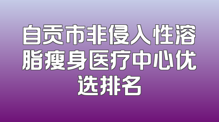 自贡市非侵入性溶脂瘦身医疗中心优选排名