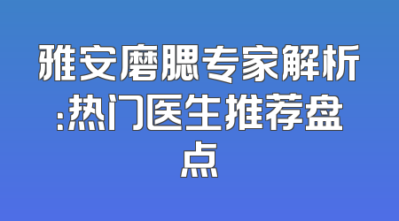 雅安磨腮专家解析：热门医生推荐盘点