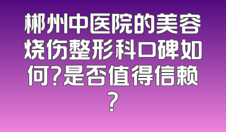 郴州中医院的美容烧伤整形科口碑如何？是否值得信赖？