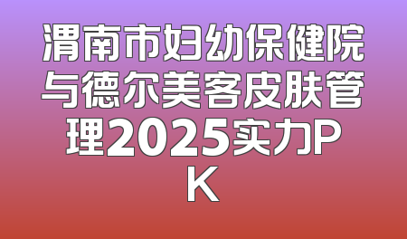 渭南市妇幼保健院与德尔美客皮肤管理2025实力PK