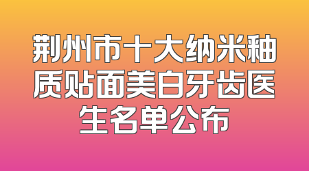 荆州市十大纳米釉质贴面美白牙齿医生名单公布