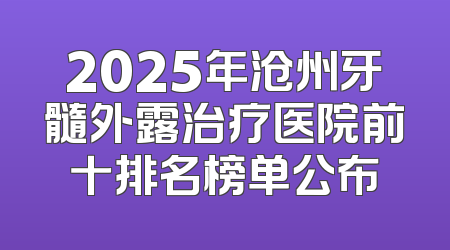 2025年沧州牙髓外露治疗医院前十排名榜单公布