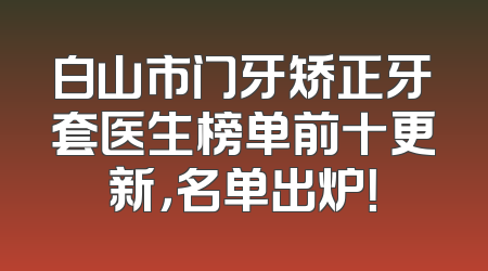 白山市门牙矫正牙套医生榜单前十更新，名单出炉！