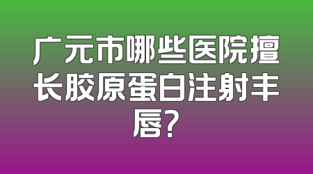 广元市哪些医院擅长胶原蛋白注射丰唇？