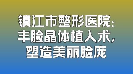 镇江市整形医院：丰脸晶体植入术，塑造美丽脸庞