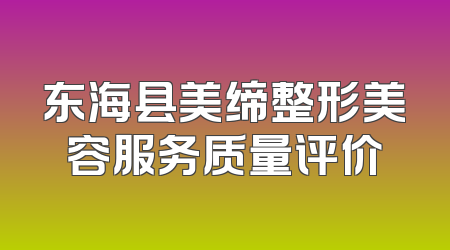 东海县美缔整形美容服务质量评价