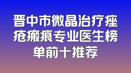 晋中市微晶治疗痤疮瘢痕专业医生榜单前十推荐