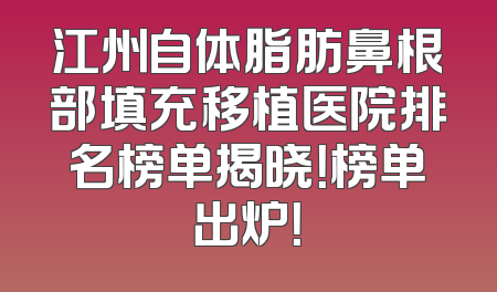 江州自体脂肪鼻根部填充移植医院排名榜单揭晓！榜单出炉！