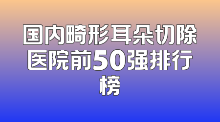 国内畸形耳朵切除医院前50强排行榜