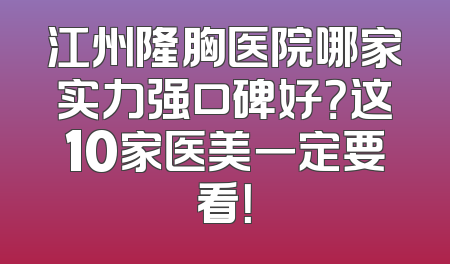 江州隆胸医院哪家实力强口碑好？这10家医美一定要看！