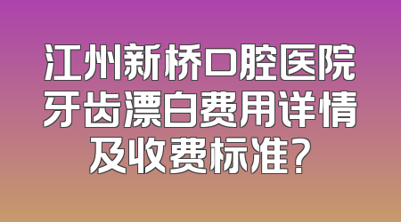 江州新桥口腔医院牙齿漂白费用详情及收费标准？