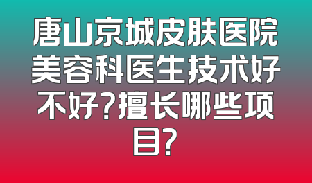 唐山京城皮肤医院美容科医生技术好不好？擅长哪些项目？