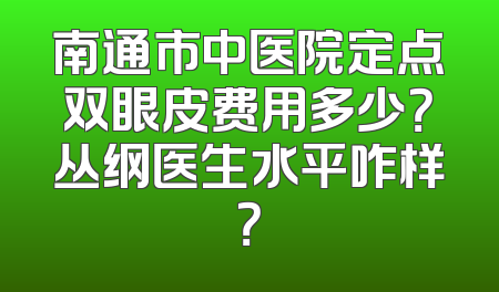 南通市中医院定点双眼皮费用多少？丛纲医生水平咋样？