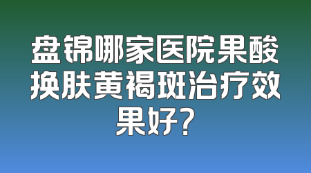 盘锦哪家医院果酸换肤黄褐斑治疗效果好？