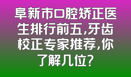 阜新市口腔矫正医生排行前五，牙齿校正专家推荐，你了解几位？