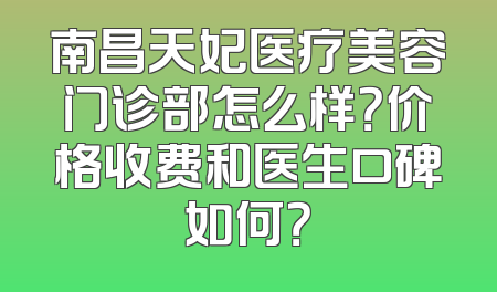 南昌天妃医疗美容门诊部怎么样？价格收费和医生口碑如何？