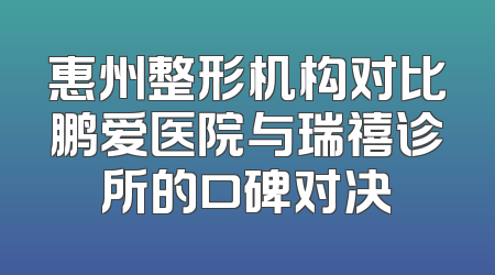 惠州整形机构对比鹏爱医院与瑞禧诊所的口碑对决