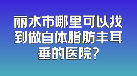 丽水市哪里可以找到做自体脂肪丰耳垂的医院？