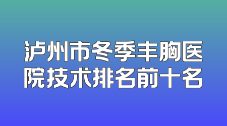 泸州市冬季丰胸医院技术排名前十名