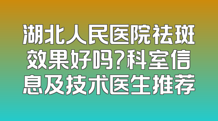湖北人民医院祛斑效果好吗？科室信息及技术医生推荐