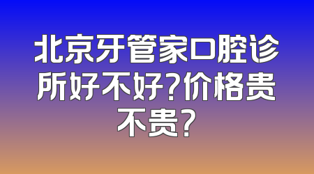 北京牙管家口腔诊所好不好？价格贵不贵？