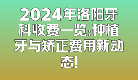2024年洛阳牙科收费一览：种植牙与矫正费用新动态！