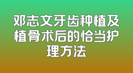 邓志文牙齿种植及植骨术后的恰当护理方法